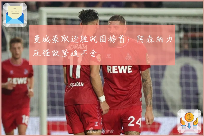 曼城豪取连胜巩固榜首，阿森纳力压强敌紧追不舍