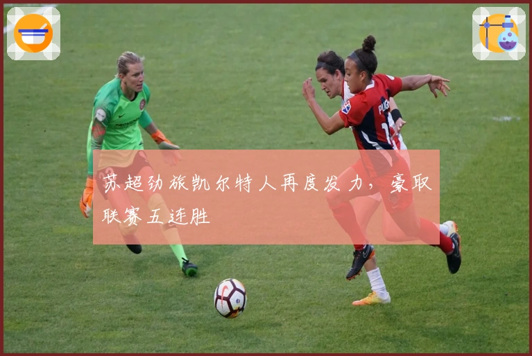 苏超劲旅凯尔特人再度发力，豪取联赛五连胜