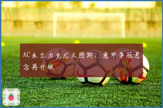 AC米兰力克尤文图斯，意甲争冠悬念再升级