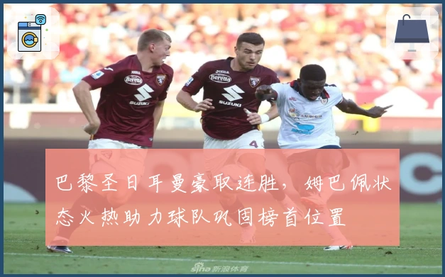巴黎圣日耳曼豪取连胜，姆巴佩状态火热助力球队巩固榜首位置
