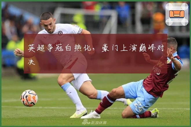 英超争冠白热化，豪门上演巅峰对决