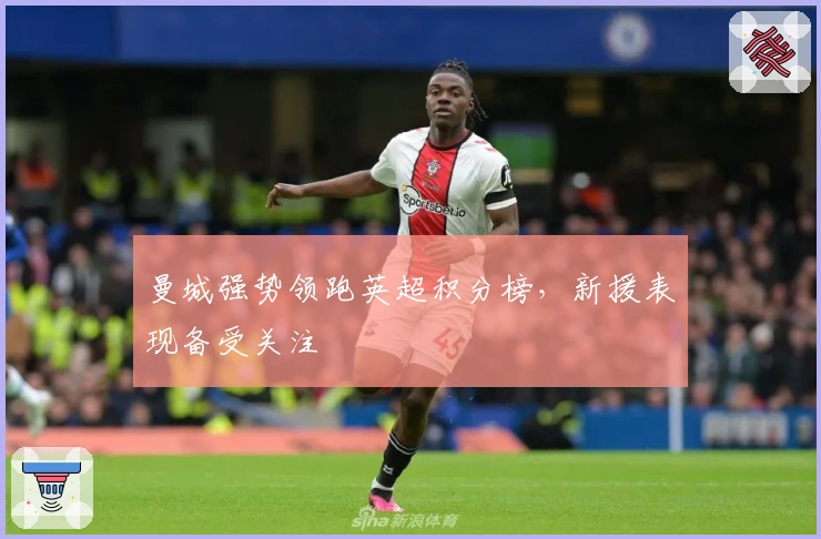 曼城强势领跑英超积分榜，新援表现备受关注