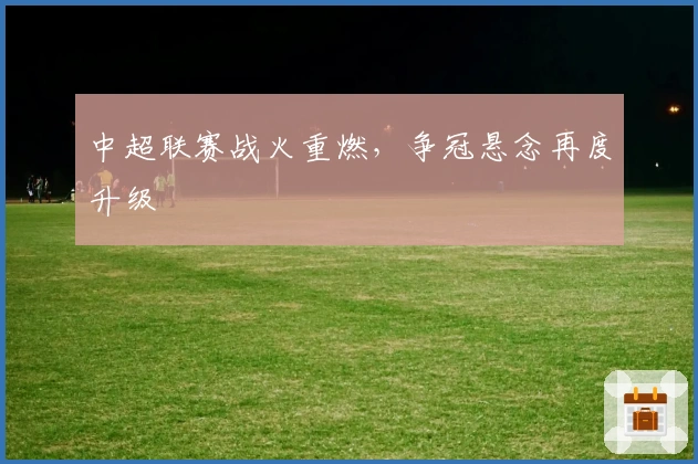 中超联赛战火重燃，争冠悬念再度升级