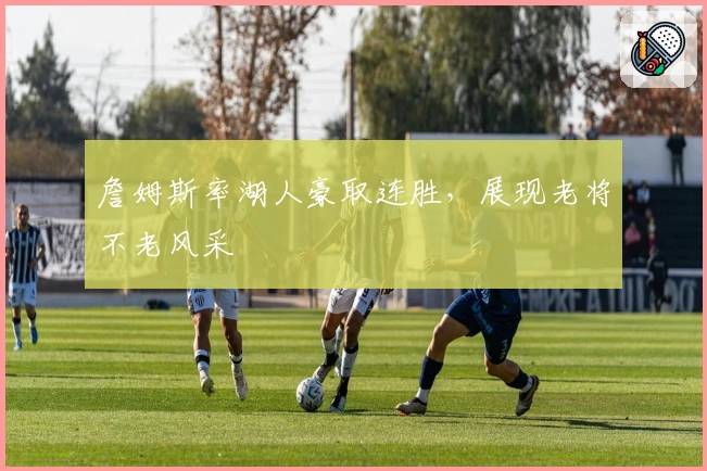 詹姆斯率湖人豪取连胜，展现老将不老风采