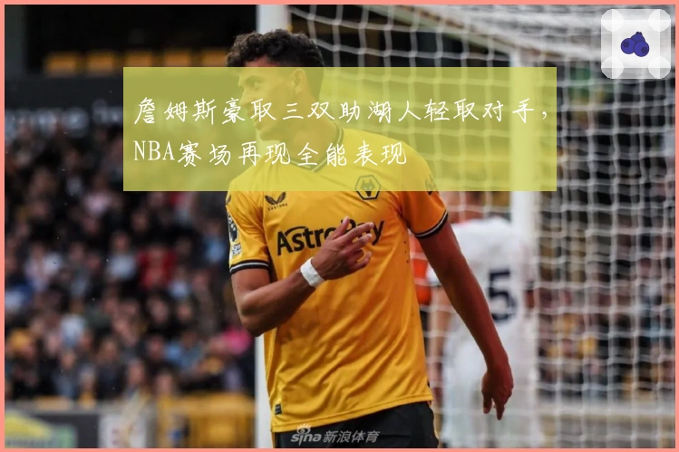 詹姆斯豪取三双助湖人轻取对手，NBA赛场再现全能表现