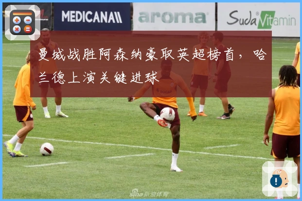 曼城战胜阿森纳豪取英超榜首，哈兰德上演关键进球