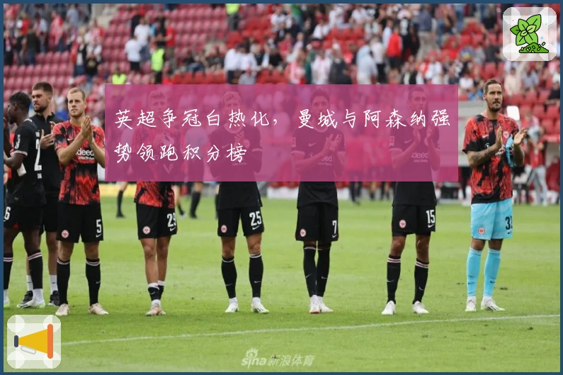 英超争冠白热化，曼城与阿森纳强势领跑积分榜