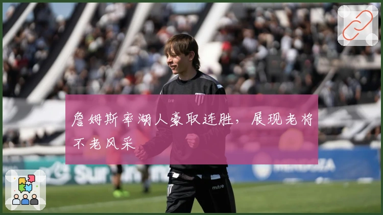 詹姆斯率湖人豪取连胜，展现老将不老风采