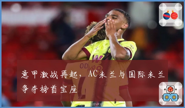 意甲激战再起，AC米兰与国际米兰争夺榜首宝座