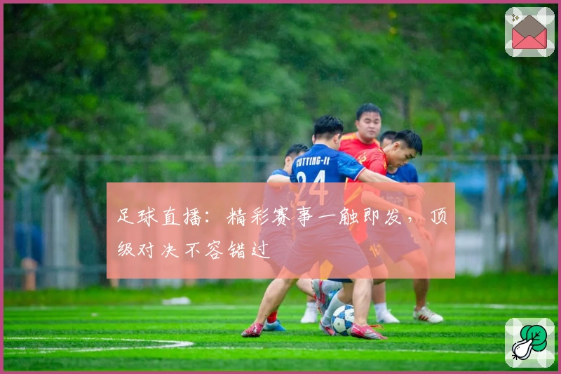 足球直播：精彩赛事一触即发，顶级对决不容错过