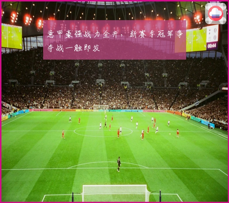 意甲豪强战力全开，新赛季冠军争夺战一触即发