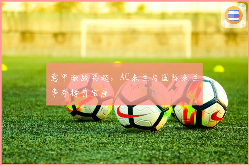 意甲激战再起，AC米兰与国际米兰争夺榜首宝座