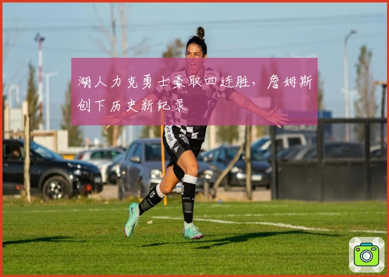 湖人力克勇士豪取四连胜，詹姆斯创下历史新纪录