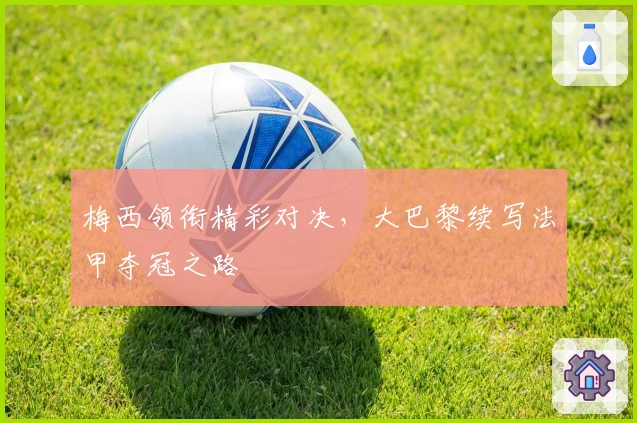 梅西领衔精彩对决，大巴黎续写法甲夺冠之路