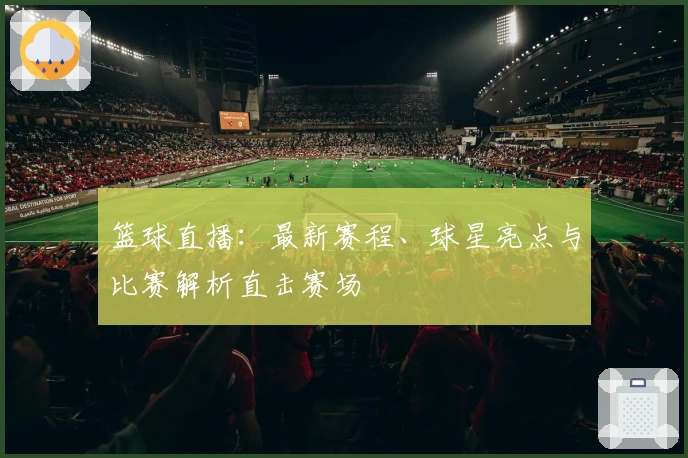 篮球直播：最新赛程、球星亮点与比赛解析直击赛场