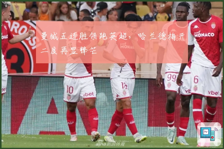 曼城五连胜领跑英超，哈兰德梅开二度再显锋芒