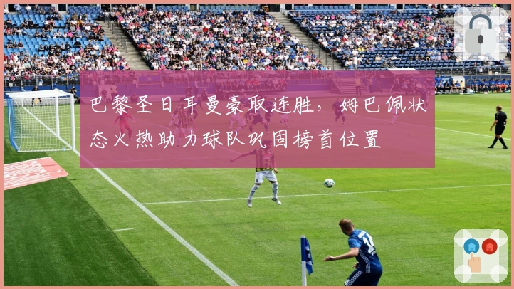 巴黎圣日耳曼豪取连胜，姆巴佩状态火热助力球队巩固榜首位置