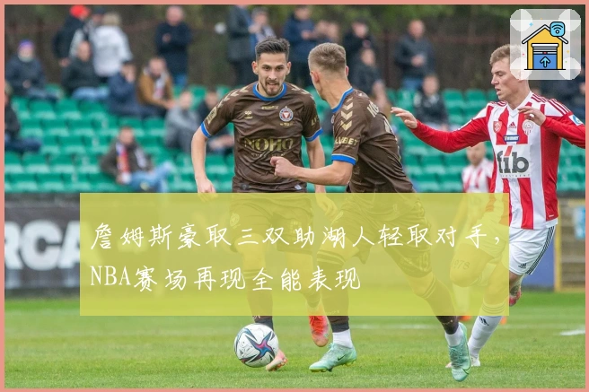 詹姆斯豪取三双助湖人轻取对手，NBA赛场再现全能表现