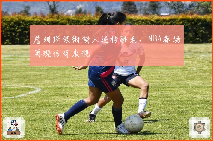 詹姆斯领衔湖人逆转胜利，NBA赛场再现传奇表现