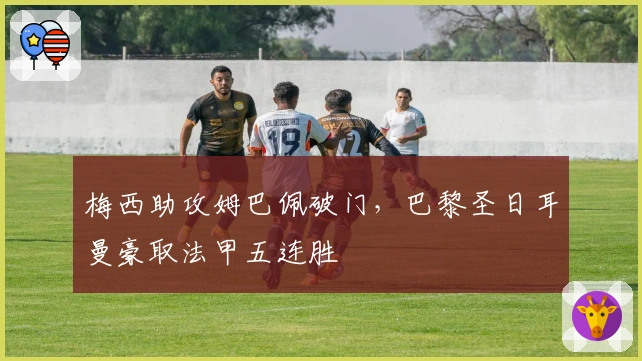 梅西助攻姆巴佩破门，巴黎圣日耳曼豪取法甲五连胜